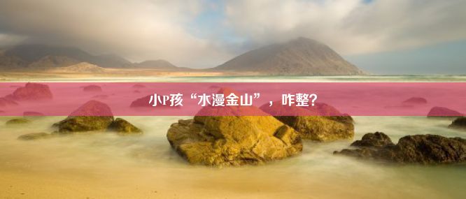 小P孩“水漫金山”，咋整？