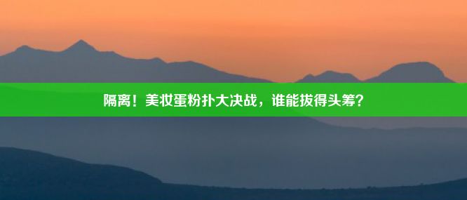 隔离！美妆蛋粉扑大决战，谁能拔得头筹？