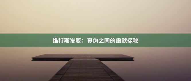 维特斯发胶：真伪之图的幽默探秘