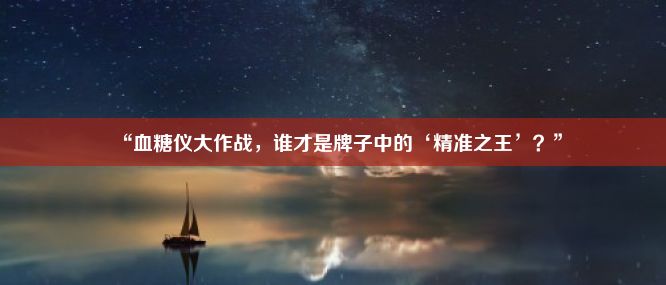 “血糖仪大作战，谁才是牌子中的‘精准之王’？”