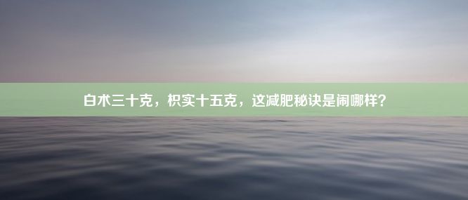 白术三十克，枳实十五克，这减肥秘诀是闹哪样？