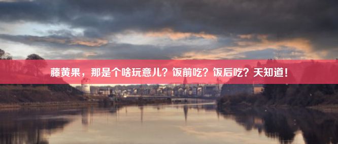 藤黄果，那是个啥玩意儿？饭前吃？饭后吃？天知道！