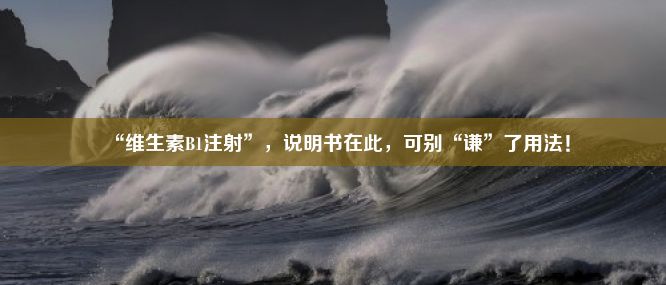 “维生素B1注射”，说明书在此，可别“谦”了用法！