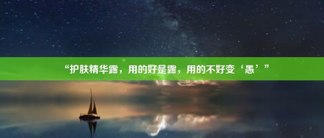 “护肤精华露，用的好是露，用的不好变‘愚’”