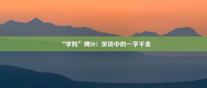 “学妈”牌ID：笑谈中的一字千金