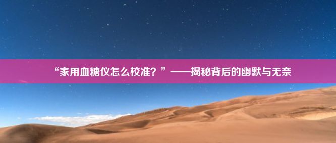 “家用血糖仪怎么校准？”——揭秘背后的幽默与无奈