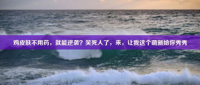 鸡皮肤不用药，就能逆袭？笑死人了，来，让我这个萌新给你秀秀