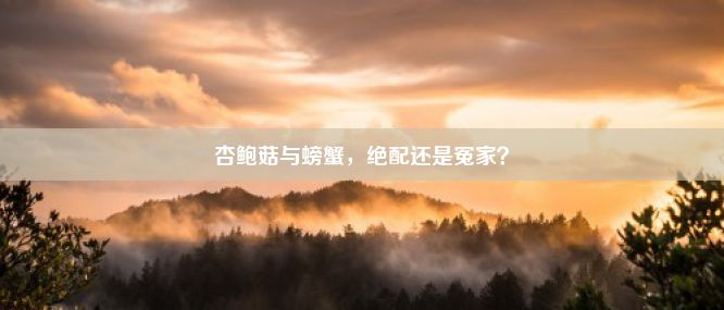 杏鲍菇与螃蟹，绝配还是冤家？