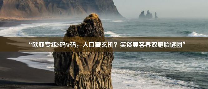 “欧亚专线S码W码，入口藏玄机？笑谈美容界双胞胎谜团”