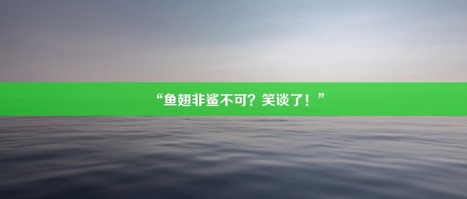 “鱼翅非鲨不可？笑谈了！”