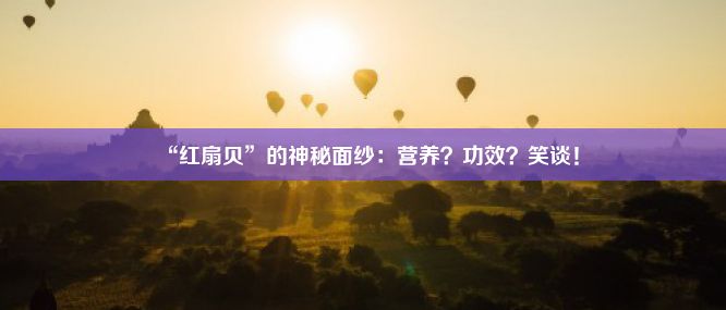 “红扇贝”的神秘面纱：营养？功效？笑谈！