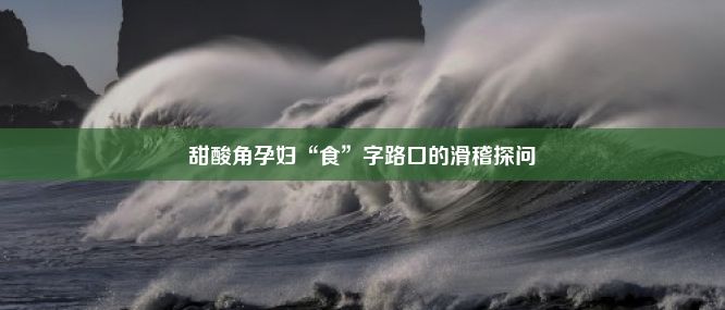 甜酸角孕妇“食”字路口的滑稽探问