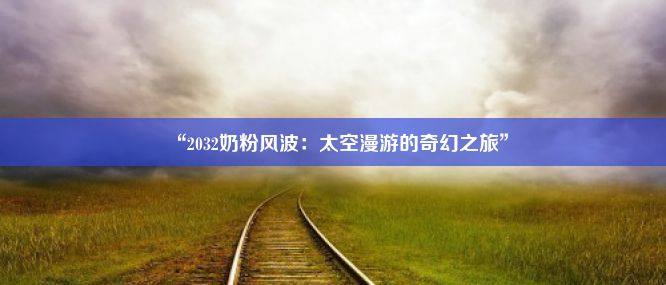 “2032奶粉风波：太空漫游的奇幻之旅”