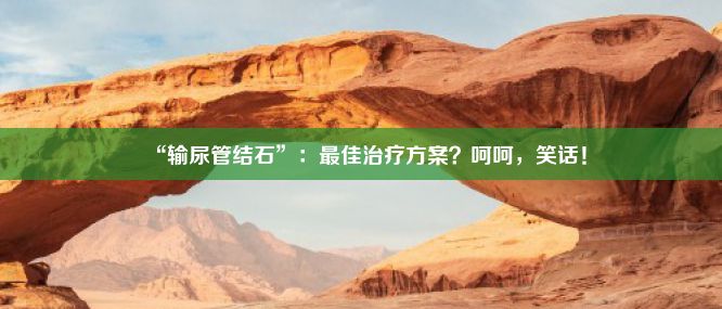 “输尿管结石”：最佳治疗方案？呵呵，笑话！