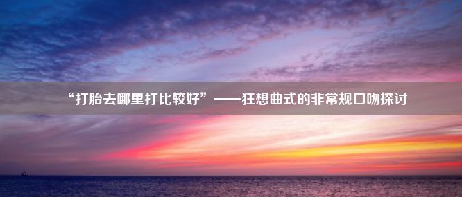 “打胎去哪里打比较好”——狂想曲式的非常规口吻探讨