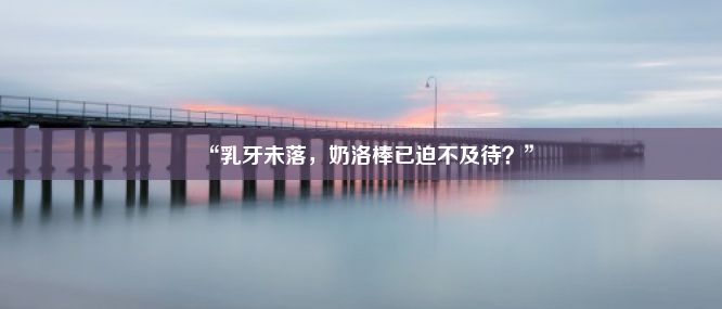 “乳牙未落，奶洛棒已迫不及待？”