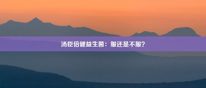 汤臣倍健益生菌：服还是不服？