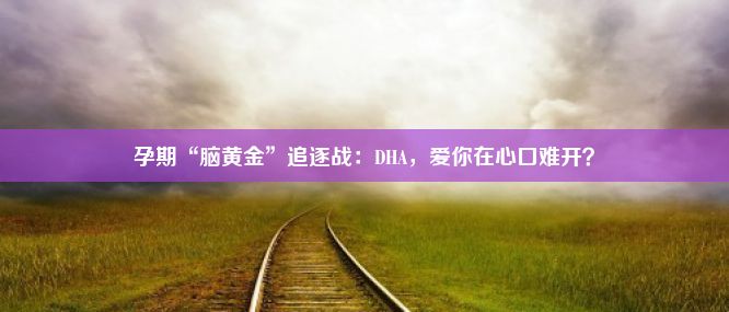 孕期“脑黄金”追逐战：DHA，爱你在心口难开？