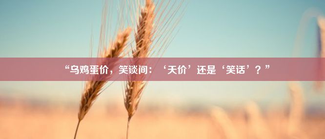 “乌鸡蛋价，笑谈间：‘天价’还是‘笑话’？”