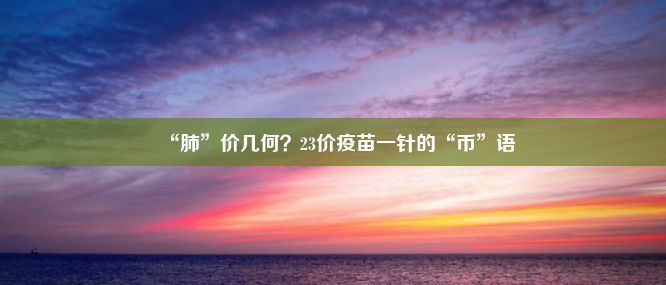 “肺”价几何？23价疫苗一针的“币”语