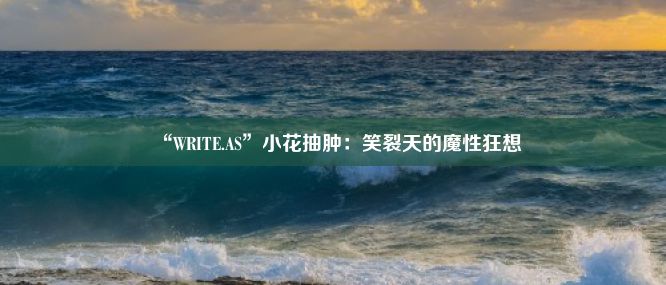 “WRITE.AS”小花抽肿：笑裂天的魔性狂想