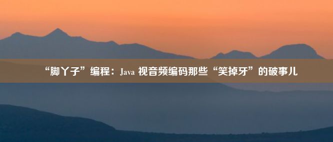 “脚丫子”编程：Java 视音频编码那些“笑掉牙”的破事儿