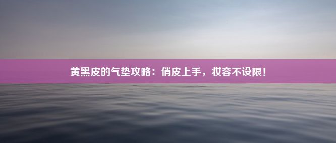 黄黑皮的气垫攻略：俏皮上手，妆容不设限！