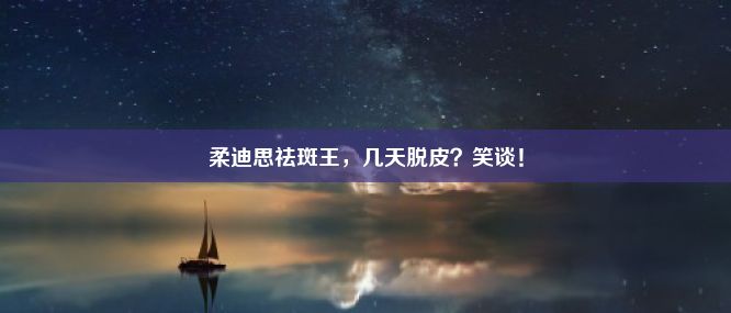 柔迪思祛斑王，几天脱皮？笑谈！