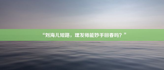 “刘海儿短路，理发师能妙手回春吗？”