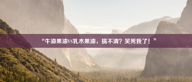 “牛油果油VS乳木果油，搞不清？笑死我了！”