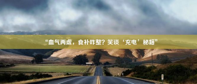 “血气两虚，食补咋整？笑谈‘充电’秘籍”