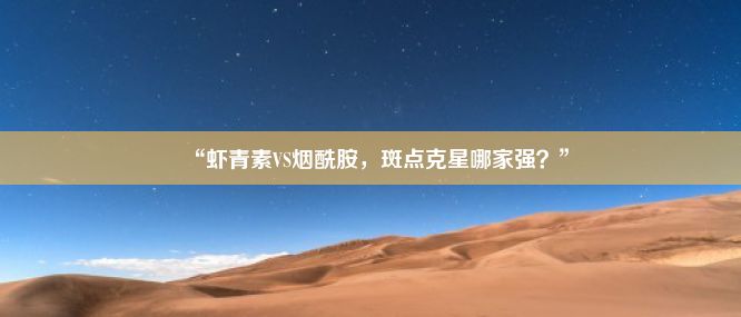 “虾青素VS烟酰胺，斑点克星哪家强？”