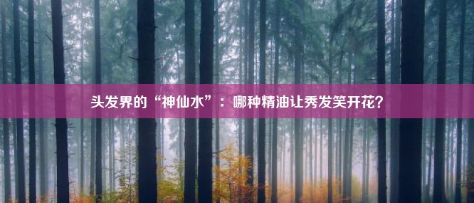 头发界的“神仙水”：哪种精油让秀发笑开花？