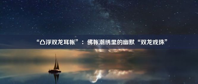 “凸浮双龙耳帐”：佛帐潮绣里的幽默“双龙戏珠”