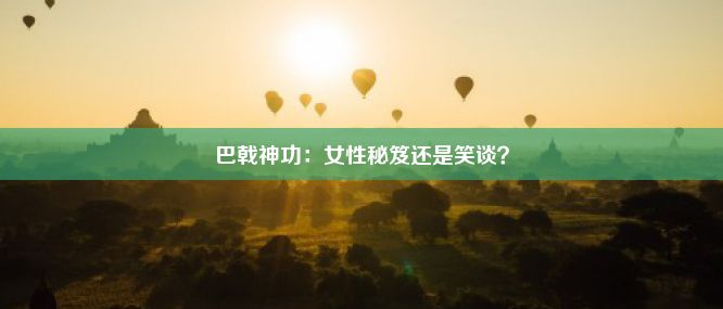 巴戟神功：女性秘笈还是笑谈？